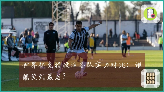 世界杯竞猜投注各队实力对比：谁能笑到最后？