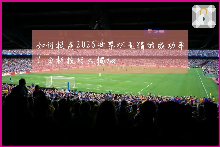 如何提高2026世界杯竞猜的成功率？分析技巧大揭秘