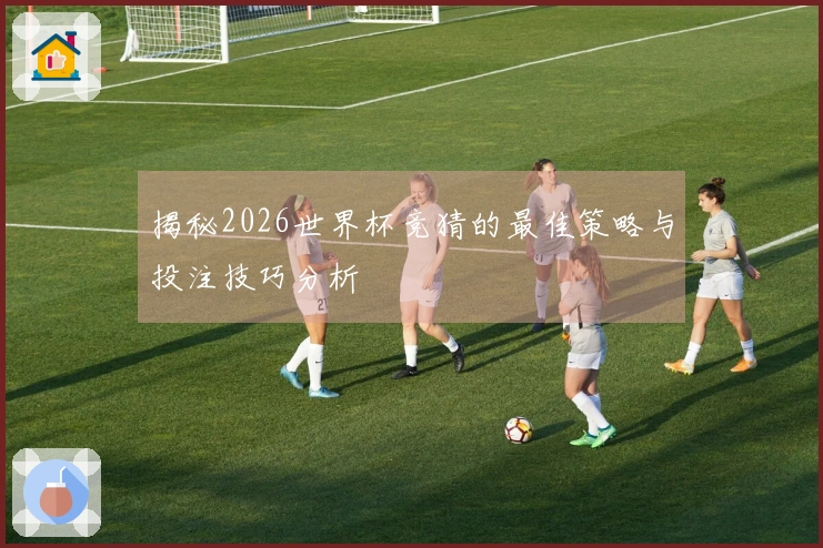 揭秘2026世界杯竞猜的最佳策略与投注技巧分析