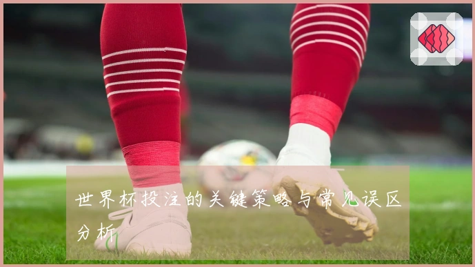世界杯投注的关键策略与常见误区分析