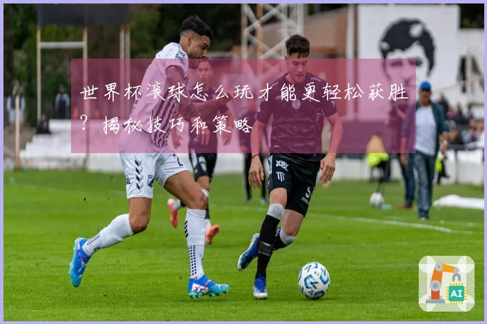 世界杯滚球怎么玩才能更轻松获胜？揭秘技巧和策略