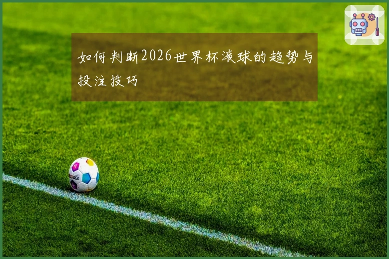 如何判断2026世界杯滚球的趋势与投注技巧