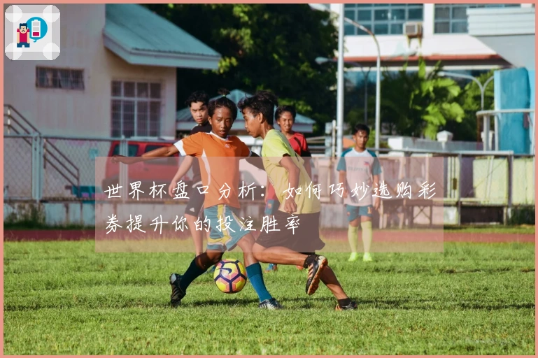 世界杯盘口分析：如何巧妙选购彩券提升你的投注胜率
