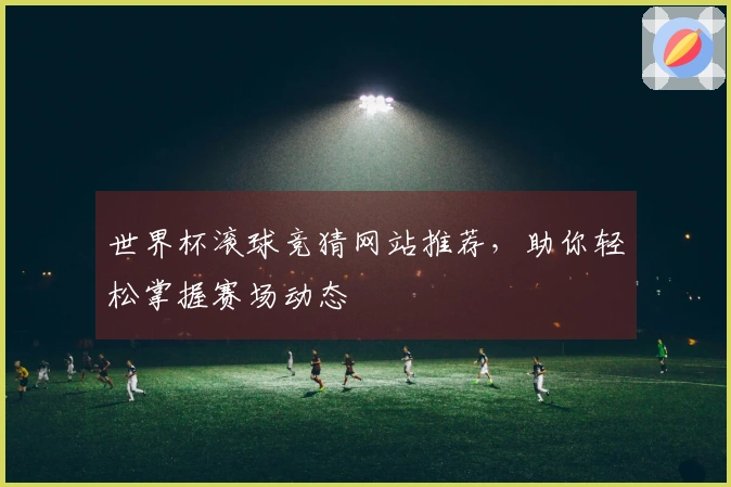 世界杯滚球竞猜网站推荐，助你轻松掌握赛场动态