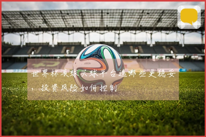 世界杯滚球买球平台选哪些更稳妥，投资风险如何控制