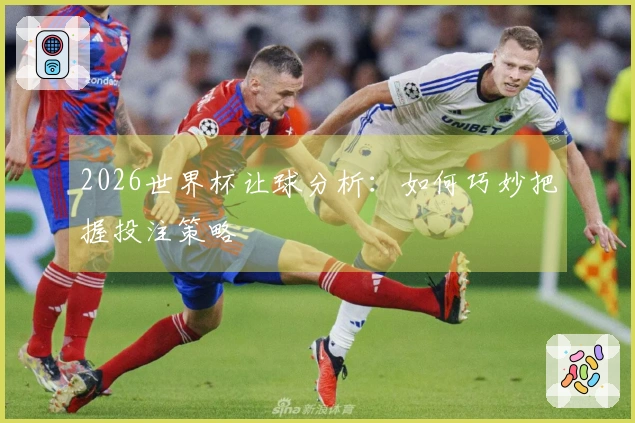 2026世界杯让球分析：如何巧妙把握投注策略