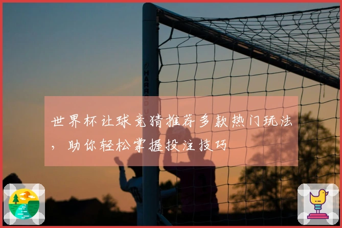 世界杯让球竞猜推荐多款热门玩法，助你轻松掌握投注技巧