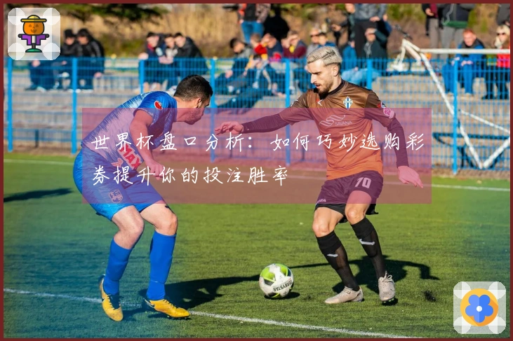世界杯盘口分析：如何巧妙选购彩券提升你的投注胜率